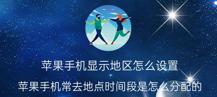 苹果手机显示地区怎么设置 苹果手机常去地点时间段是怎么分配的？